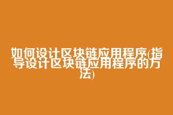 如何设计区块链应用程序(指导设计区块链应用程序的方法)