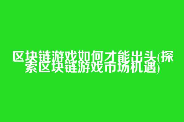 区块链游戏如何才能出头(探索区块链游戏市场机遇)