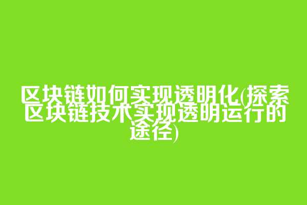 区块链如何实现透明化(探索区块链技术实现透明运行的途径)