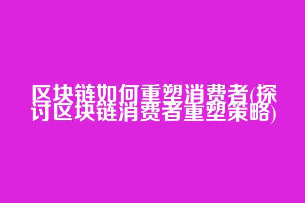区块链如何重塑消费者(探讨区块链消费者重塑策略)