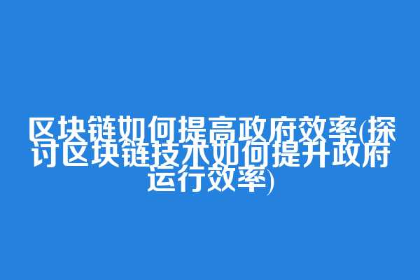 区块链如何提高政府效率(探讨区块链技术如何提升政府运行效率)