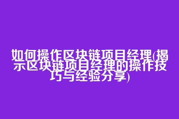 如何操作区块链项目经理(揭示区块链项目经理的操作技巧与经验分享)