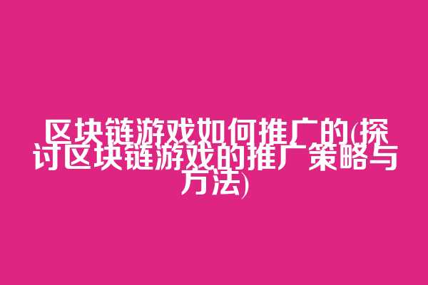 区块链游戏如何推广的(探讨区块链游戏的推广策略与方法)
