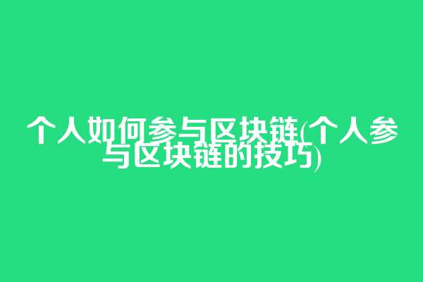 个人如何参与区块链(个人参与区块链的技巧)
