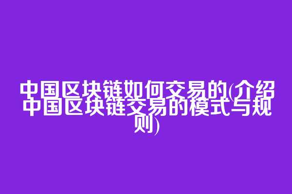 中国区块链如何交易的(介绍中国区块链交易的模式与规则)