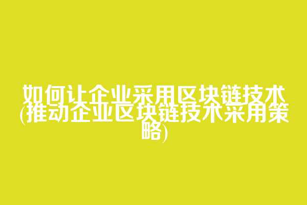 如何让企业采用区块链技术(推动企业区块链技术采用策略)