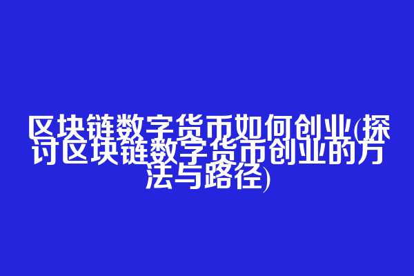 区块链数字货币如何创业(探讨区块链数字货币创业的方法与路径)