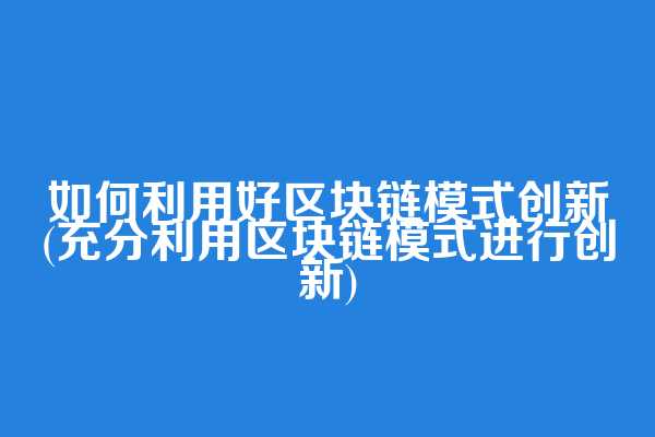 如何利用好区块链模式创新(充分利用区块链模式进行创新)