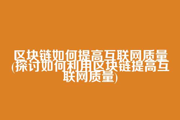 区块链如何提高互联网质量(探讨如何利用区块链提高互联网质量)