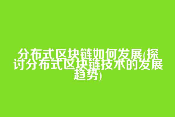 分布式区块链如何发展(探讨分布式区块链技术的发展趋势)