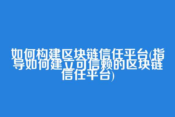 如何构建区块链信任平台(指导如何建立可信赖的区块链信任平台)