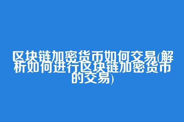 区块链加密货币如何交易(解析如何进行区块链加密货币的交易)