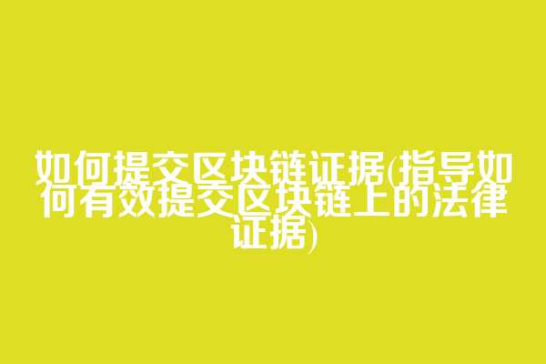 如何提交区块链证据(指导如何有效提交区块链上的法律证据)
