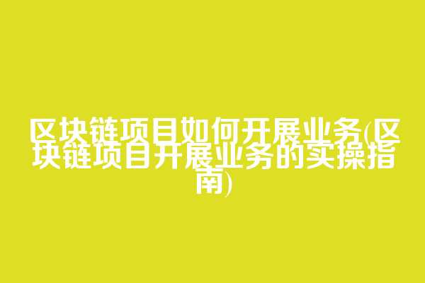 区块链项目如何开展业务(区块链项目开展业务的实操指南)