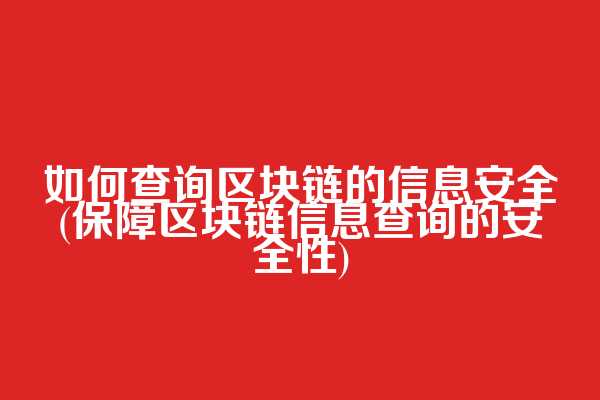 如何查询区块链的信息安全(保障区块链信息查询的安全性)