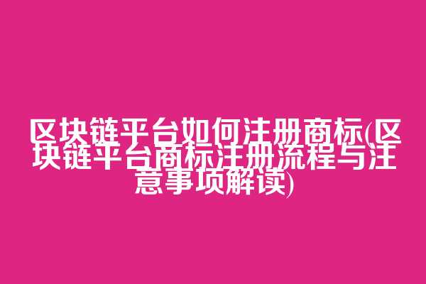 区块链平台如何注册商标(区块链平台商标注册流程与注意事项解读)