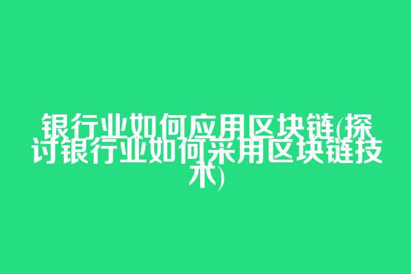 银行业如何应用区块链(探讨银行业如何采用区块链技术)