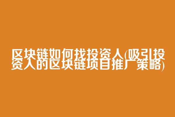 区块链如何找投资人(吸引投资人的区块链项目推广策略)