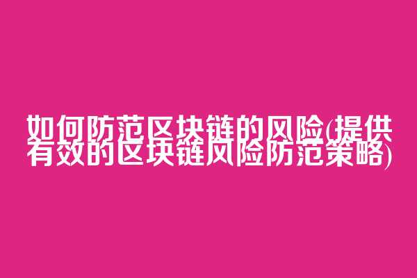 如何防范区块链的风险(提供有效的区块链风险防范策略)