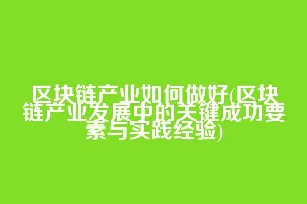 区块链产业如何做好(区块链产业发展中的关键成功要素与实践经验)