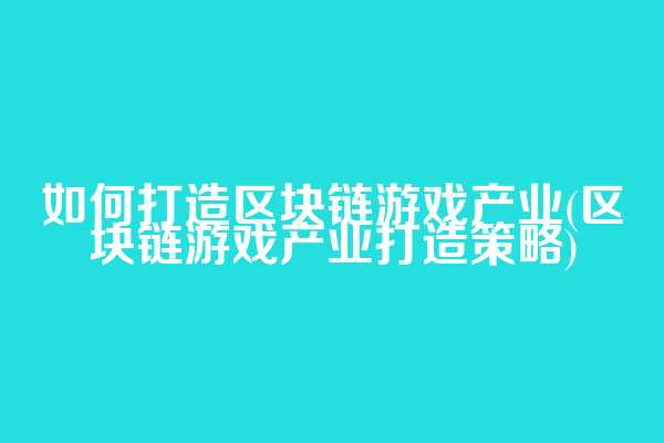 如何打造区块链游戏产业(区块链游戏产业打造策略)