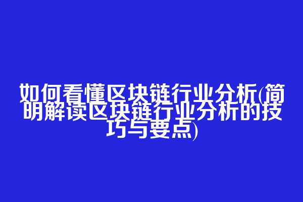 如何看懂区块链行业分析(简明解读区块链行业分析的技巧与要点)