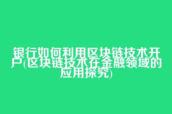 银行如何利用区块链技术开户(区块链技术在金融领域的应用探究)