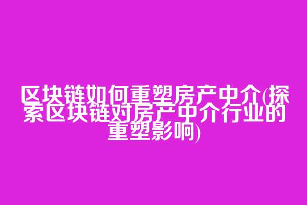 区块链如何重塑房产中介(探索区块链对房产中介行业的重塑影响)