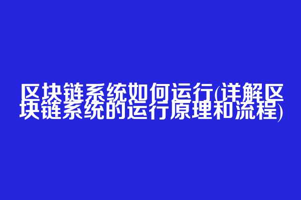 区块链系统如何运行(详解区块链系统的运行原理和流程)