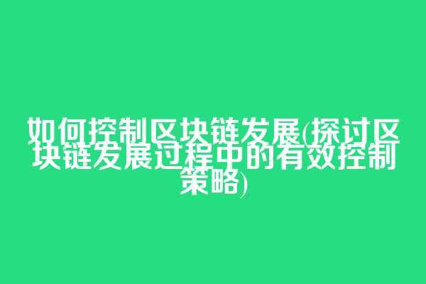 如何控制区块链发展(探讨区块链发展过程中的有效控制策略)