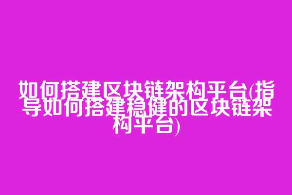 如何搭建区块链架构平台(指导如何搭建稳健的区块链架构平台)