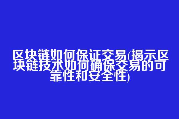 区块链如何保证交易(揭示区块链技术如何确保交易的可靠性和安全性)