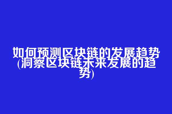 如何预测区块链的发展趋势(洞察区块链未来发展的趋势)