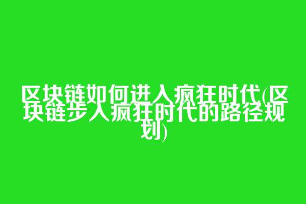 区块链如何进入疯狂时代(区块链步入疯狂时代的路径规划)