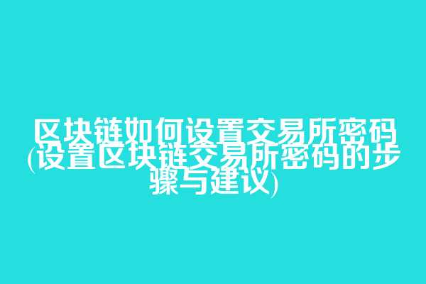 区块链如何设置交易所密码(设置区块链交易所密码的步骤与建议)