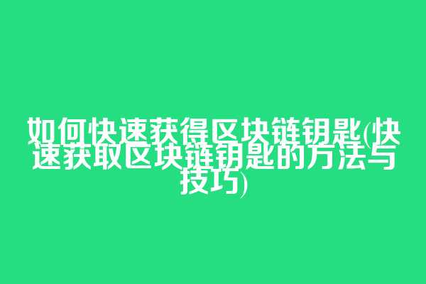 如何快速获得区块链钥匙(快速获取区块链钥匙的方法与技巧)