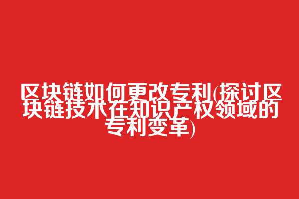 区块链如何更改专利(探讨区块链技术在知识产权领域的专利变革)  第1张