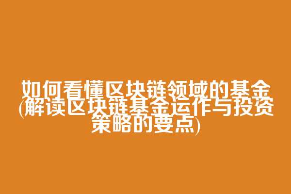 如何看懂区块链领域的基金(解读区块链基金运作与投资策略的要点)