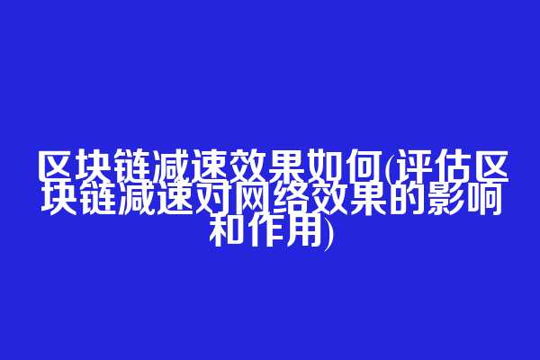 区块链减速效果如何(评估区块链减速对网络效果的影响和作用)
