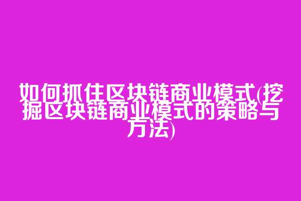 如何抓住区块链商业模式(挖掘区块链商业模式的策略与方法)