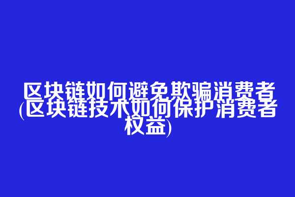 区块链如何避免欺骗消费者(区块链技术如何保护消费者权益)
