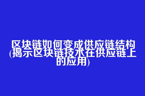 区块链如何变成供应链结构(揭示区块链技术在供应链上的应用)