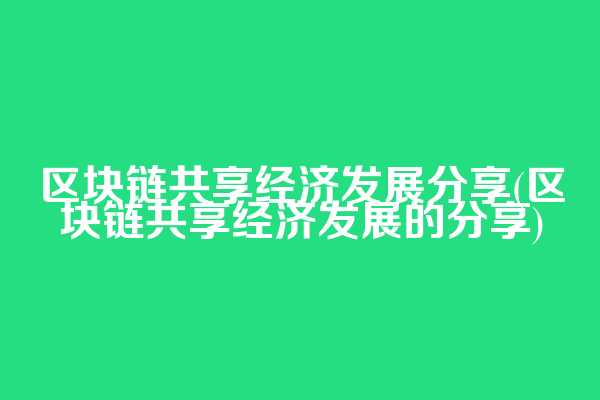 区块链共享经济发展分享(区块链共享经济发展的分享)