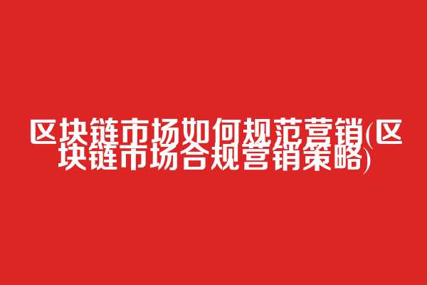 区块链市场如何规范营销(区块链市场合规营销策略)