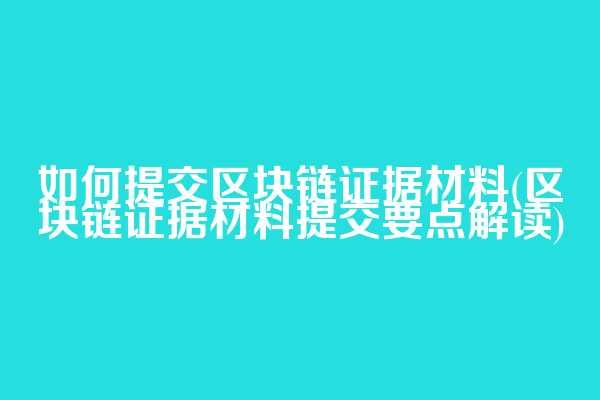 如何提交区块链证据材料(区块链证据材料提交要点解读)