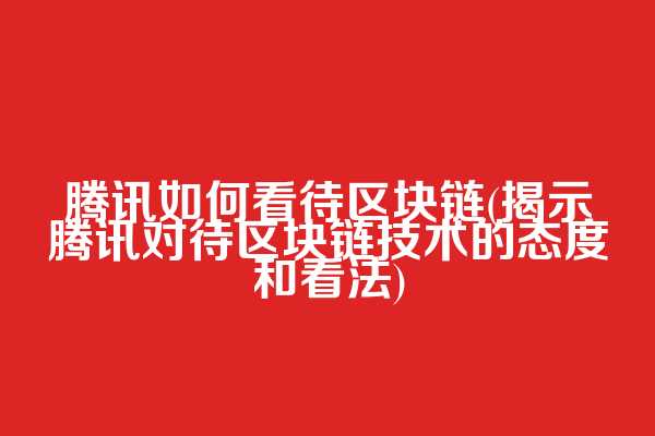 腾讯如何看待区块链(揭示腾讯对待区块链技术的态度和看法)