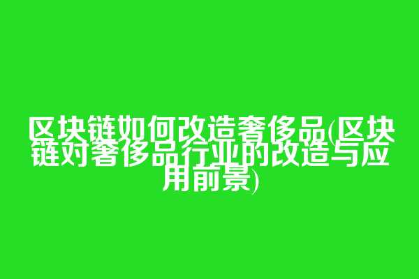 区块链如何改造奢侈品(区块链对奢侈品行业的改造与应用前景)