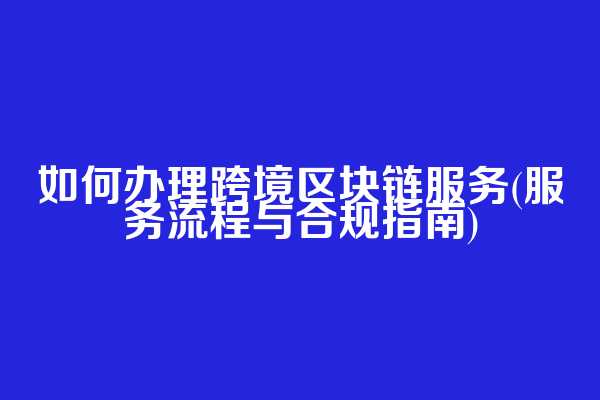 如何办理跨境区块链服务(服务流程与合规指南)