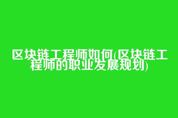 区块链工程师如何(区块链工程师的职业发展规划)