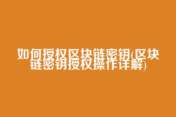 如何授权区块链密钥(区块链密钥授权操作详解)